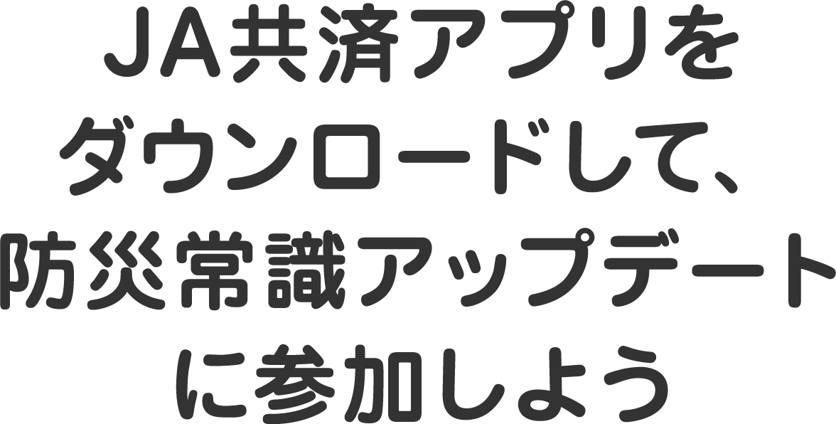 JA共済アプリをダウンロードして、防災常識アップデートに参加しよう