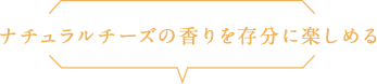 ナチュラルチーズの香りを存分に楽しめる
