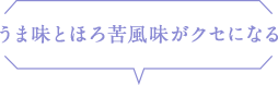 うま味とほろ苦風味がクセになる