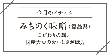 今月のイチオシ みちのく味噌（福島県）こだわりの麹と国産大豆のおいしさが魅力