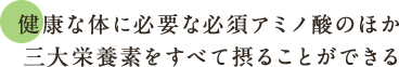 健康な体に必要な必須アミノ酸のほか 三大栄養素をすべて摂ることができる