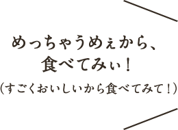 めっちゃうめぇから、食べてみぃ！（すごくおいしいから食べてみて！）