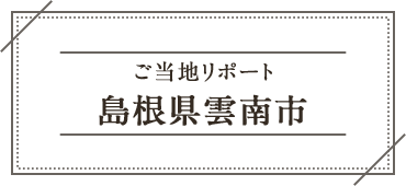 ご当地リポート 島根県雲南市