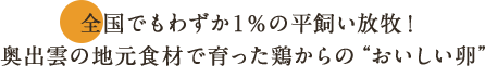 全国でもわずか1%の平飼い放牧！ 奥出雲の地元食材で育った鶏からの“おいしい卵”