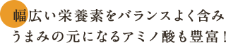 幅広い栄養素をバランスよく含みうまみの元になるアミノ酸も豊富！
