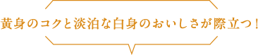 黄身のコクと淡泊な白身のおいしさが際立つ！