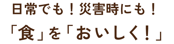日常でも！災害時にも！ 「食」を「おいしく！」