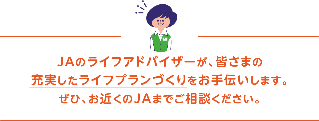 JAのライフアドバイザーが、皆さまの充実したライフプランづくりをお手伝いします。ぜひ、お近くのJAまでご相談ください。