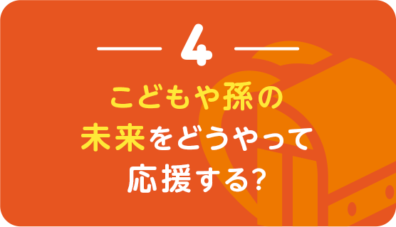 ４｜こどもや孫の未来をどうやって応援する？